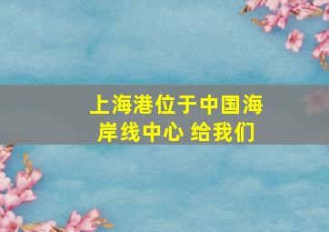 上海港位于中国海岸线中心 给我们